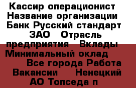 Кассир-операционист › Название организации ­ Банк Русский стандарт, ЗАО › Отрасль предприятия ­ Вклады › Минимальный оклад ­ 35 000 - Все города Работа » Вакансии   . Ненецкий АО,Топседа п.